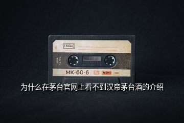 為什么在茅臺官網(wǎng)上看不到漢帝茅臺酒的介紹