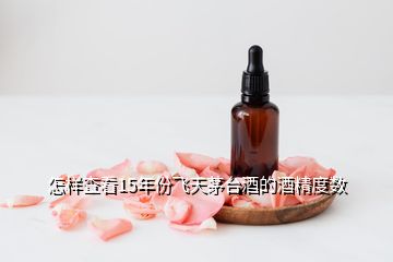 怎樣查看15年份飛天茅臺(tái)酒的酒精度數(shù)