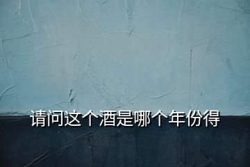 請(qǐng)問(wèn)這個(gè)酒是哪個(gè)年份得