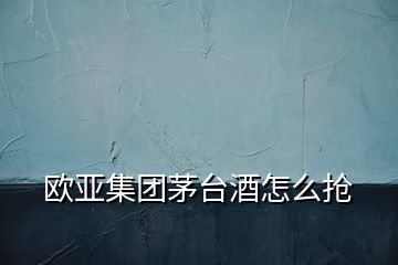 歐亞集團(tuán)茅臺(tái)酒怎么搶