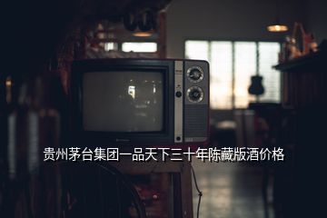 貴州茅臺集團(tuán)一品天下三十年陳藏版酒價格