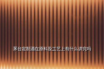 茅臺(tái)定制酒在原料及工藝上有什么講究嗎