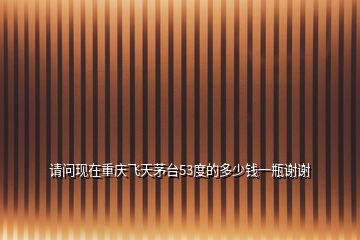 請(qǐng)問(wèn)現(xiàn)在重慶飛天茅臺(tái)53度的多少錢(qián)一瓶謝謝