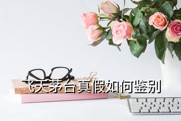 飛天茅臺(tái)真假如何鑒別