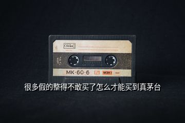 很多假的整得不敢買了怎么才能買到真茅臺(tái)