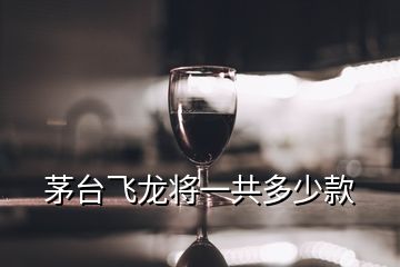 茅臺(tái)飛龍將一共多少款