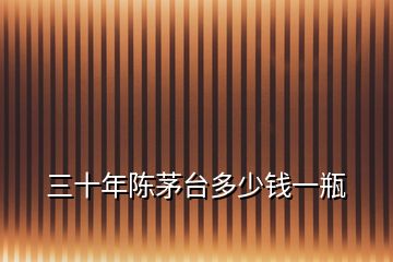 三十年陳茅臺(tái)多少錢(qián)一瓶