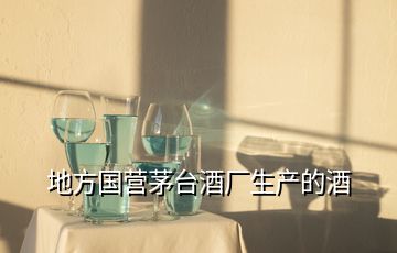 地方國(guó)營(yíng)茅臺(tái)酒廠生產(chǎn)的酒