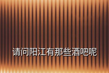 請(qǐng)問陽江有那些酒吧呢