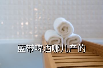 藍帶啤酒哪兒產(chǎn)的