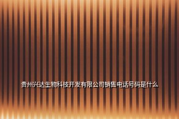 貴州興達(dá)生物科技開(kāi)發(fā)有限公司銷(xiāo)售電話號(hào)碼是什么