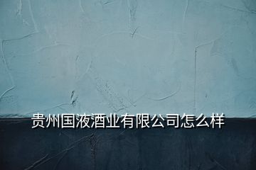 貴州國(guó)液酒業(yè)有限公司怎么樣