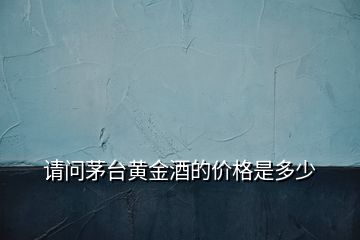 請問茅臺黃金酒的價格是多少