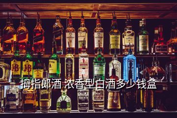 拇指郎酒 濃香型白酒多少錢盒
