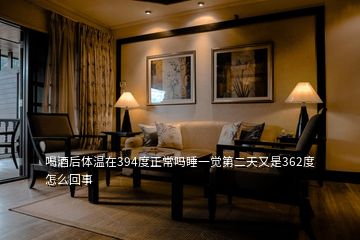 喝酒后體溫在394度正常嗎睡一覺(jué)第二天又是362度怎么回事