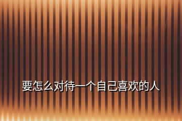 要怎么對待一個(gè)自己喜歡的人