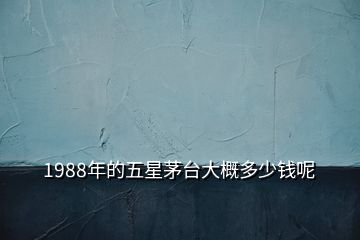 1988年的五星茅臺(tái)大概多少錢呢