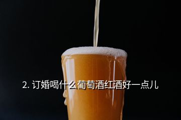 2. 訂婚喝什么葡萄酒紅酒好一點(diǎn)兒