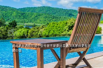 請(qǐng)問茅臺(tái)酒紙珍這個(gè)型號(hào)是不是要比普通飛天茅臺(tái)更有收藏價(jià)值