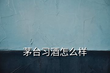 茅臺習(xí)酒怎么樣