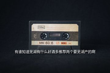 有誰(shuí)知道蕪湖有什么好酒多推薦兩個(gè)要蕪湖產(chǎn)的啊