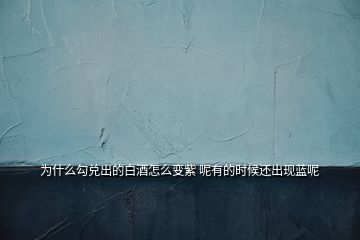 為什么勾兌出的白酒怎么變紫 呢有的時候還出現(xiàn)藍(lán)呢