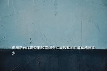貴州茅臺(tái)福滿天下52度15升二龍戲珠木禮盒價(jià)格是多少