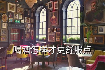 喝酒怎樣才更舒服點(diǎn)