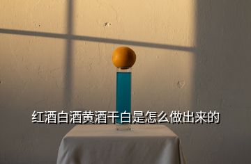 紅酒白酒黃酒干白是怎么做出來的