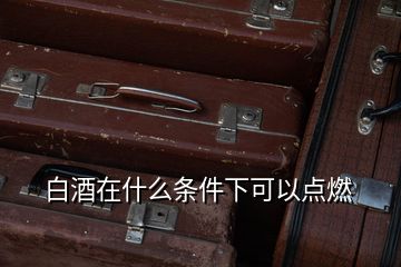 白酒在什么條件下可以點燃