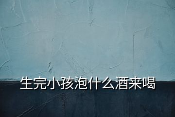 生完小孩泡什么酒來喝