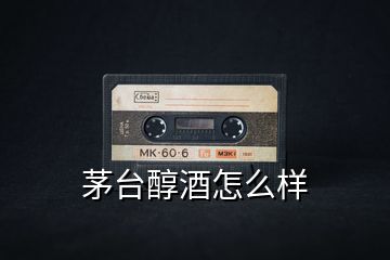 茅臺醇酒怎么樣