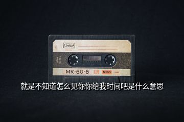 就是不知道怎么見你你給我時間吧是什么意思