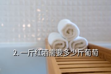 2. 一斤紅酒需要多少斤葡萄