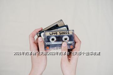 2021年的茅臺飛天跟2022年的茅臺飛天哪個(gè)值得收藏