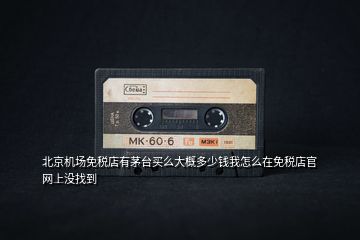 北京機(jī)場(chǎng)免稅店有茅臺(tái)買(mǎi)么大概多少錢(qián)我怎么在免稅店官網(wǎng)上沒(méi)找到