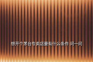 想開個(gè)茅臺(tái)專賣店要有什么條件 問(wèn)一問(wèn)