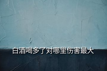 白酒喝多了對哪里傷害最大