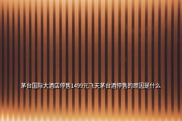 茅臺國際大酒店停售1499元飛天茅臺酒停售的原因是什么