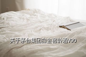 關(guān)于茅臺集團(tuán)白金窖齡酒V90