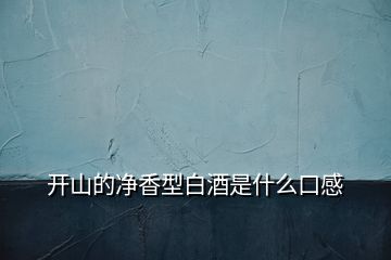 開(kāi)山的凈香型白酒是什么口感