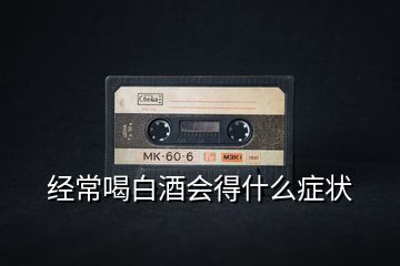 經(jīng)常喝白酒會得什么癥狀
