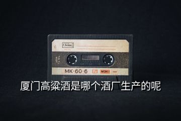 廈門高粱酒是哪個(gè)酒廠生產(chǎn)的呢