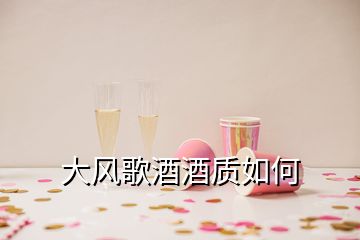 大風歌酒酒質(zhì)如何