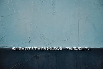 泡白酒當歸下多了當歸味較濃怎么調一下當歸味道壓下去