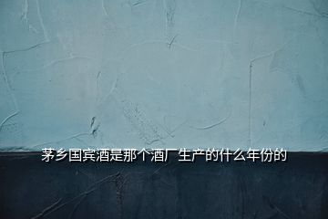茅鄉(xiāng)國(guó)賓酒是那個(gè)酒廠生產(chǎn)的什么年份的