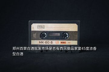 鄭州百榮白酒批發(fā)市場是否有西鳳御品家宴45度濃香型白酒