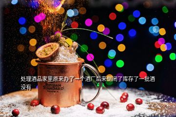 處理酒品家里原來(lái)辦了一個(gè)酒廠后來(lái)倒閉了庫(kù)存了一批酒沒有