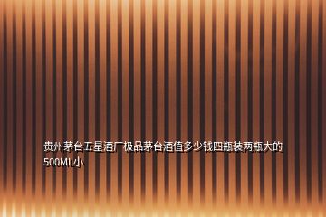 貴州茅臺(tái)五星酒廠極品茅臺(tái)酒值多少錢四瓶裝兩瓶大的500ML小
