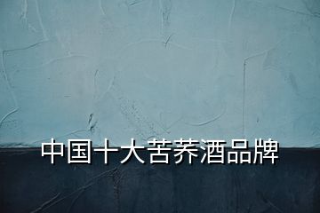 中國(guó)十大苦蕎酒品牌
